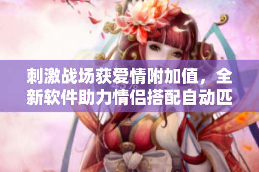 刺激战场获爱情附加值，全新软件助力情侣搭配自动匹配