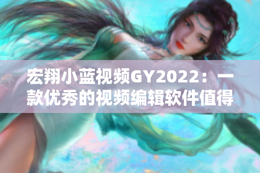 宏翔小蓝视频GY2022：一款优秀的视频编辑软件值得你尝试