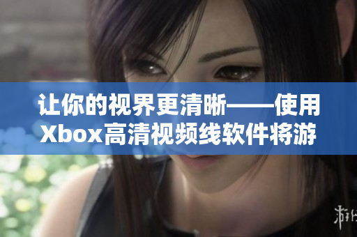 让你的视界更清晰——使用Xbox高清视频线软件将游戏图像提升到新高度