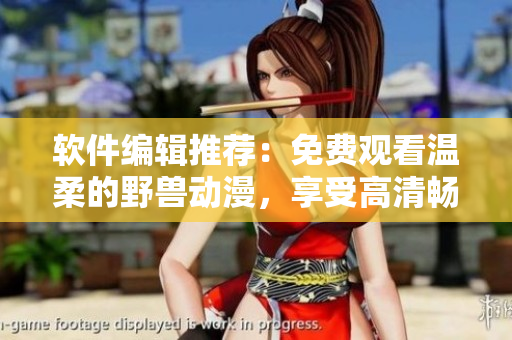 软件编辑推荐：免费观看温柔的野兽动漫，享受高清畅快观影体验！