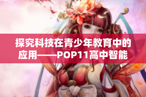 探究科技在青少年教育中的应用——POP11高中智能软件让学习更轻松