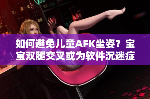 如何避免儿童AFK坐姿？宝宝双腿交叉或为软件沉迷症状！