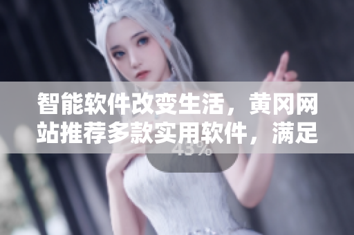 智能软件改变生活，黄冈网站推荐多款实用软件，满足您不同需求！
