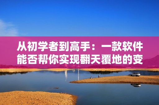 从初学者到高手：一款软件能否帮你实现翻天覆地的变化？