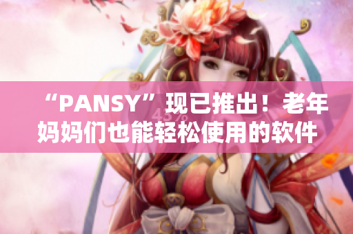 “PANSY”现已推出！老年妈妈们也能轻松使用的软件！