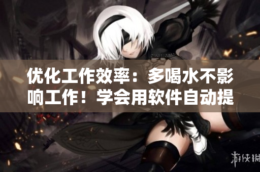 优化工作效率：多喝水不影响工作！学会用软件自动提醒你该喝水了！