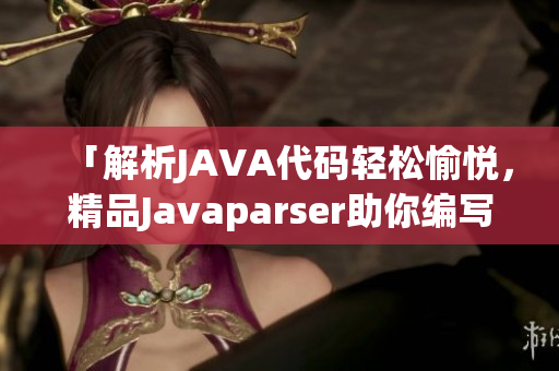 「解析JAVA代码轻松愉悦，精品Javaparser助你编写软件」