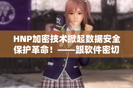 HNP加密技术掀起数据安全保护革命！——跟软件密切相关的新报道