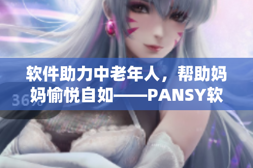 软件助力中老年人，帮助妈妈愉悦自如——PANSY软件护理系统