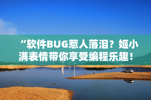 “软件BUG惹人落泪？姬小满表情带你享受编程乐趣！”