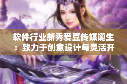 软件行业新秀爱豆传媒诞生：致力于创意设计与灵活开发