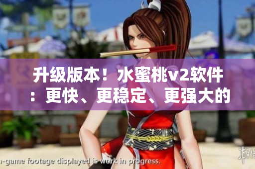 升级版本！水蜜桃v2软件：更快、更稳定、更强大的编辑利器