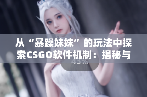 从“暴躁妹妹”的玩法中探索CSGO软件机制：揭秘与剖析