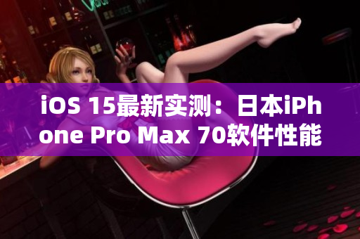 iOS 15最新实测：日本iPhone Pro Max 70软件性能大揭秘