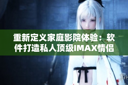 重新定义家庭影院体验：软件打造私人顶级IMAX情侣影院