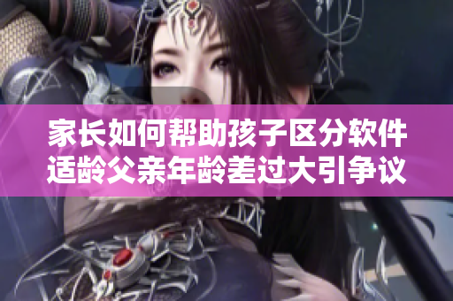 家长如何帮助孩子区分软件适龄父亲年龄差过大引争议的案例启发