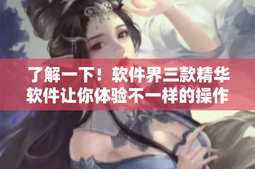 了解一下！软件界三款精华软件让你体验不一样的操作区别