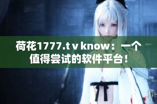 荷花1777.tⅴknow：一个值得尝试的软件平台！