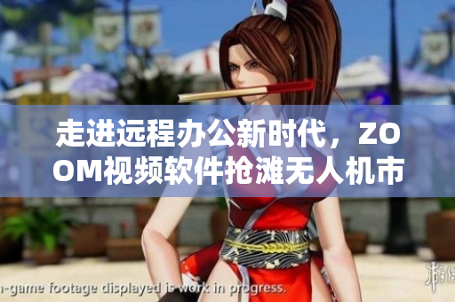 走进远程办公新时代，ZOOM视频软件抢滩无人机市场