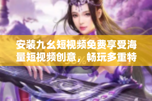 安装九幺短视频免费享受海量短视频创意，畅玩多重特效功能