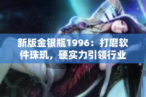 新版金银瓶1996：打磨软件珠玑，硬实力引领行业