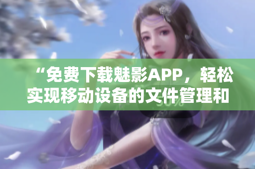 “免费下载魅影APP，轻松实现移动设备的文件管理和数据备份。”