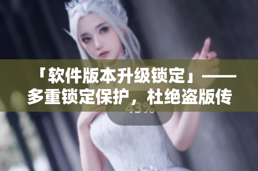 「软件版本升级锁定」——多重锁定保护，杜绝盗版传播！