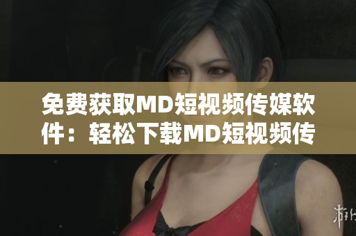 免费获取MD短视频传媒软件：轻松下载MD短视频传媒免费版