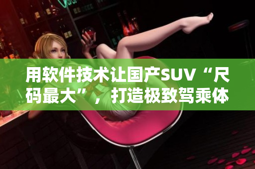 用软件技术让国产SUV“尺码最大”，打造极致驾乘体验