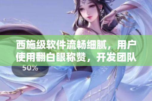 西施级软件流畅细腻，用户使用翻白眼称赞，开发团队咬定铁球优化用户体验