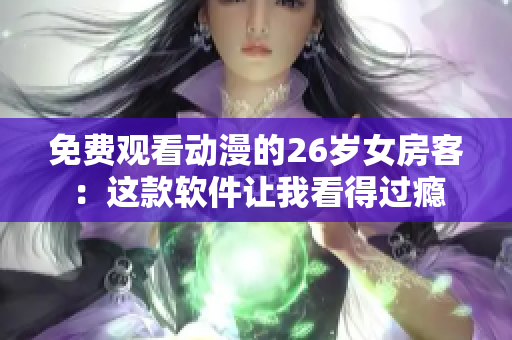 免费观看动漫的26岁女房客：这款软件让我看得过瘾