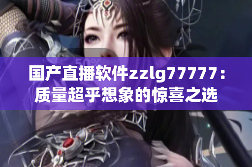 国产直播软件zzlg77777：质量超乎想象的惊喜之选