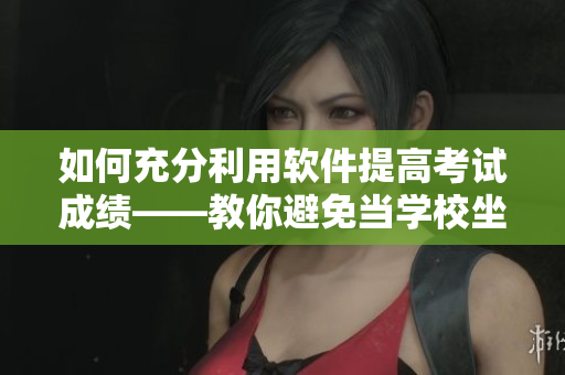 如何充分利用软件提高考试成绩——教你避免当学校坐便器