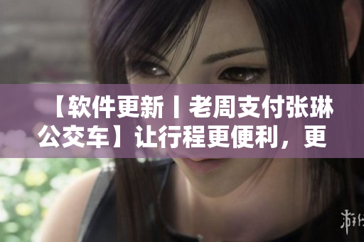 【软件更新丨老周支付张琳公交车】让行程更便利，更新更智能