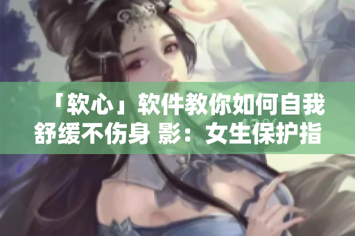 「软心」软件教你如何自我舒缓不伤身 影：女生保护指南