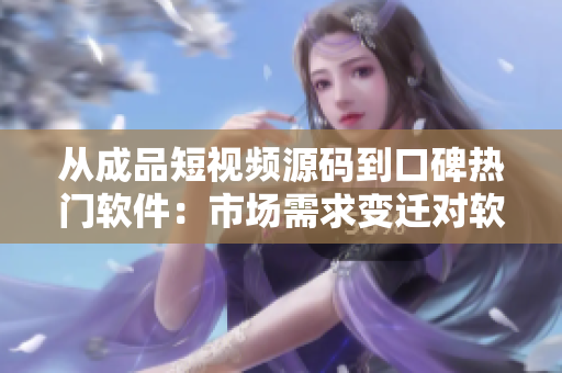 从成品短视频源码到口碑热门软件：市场需求变迁对软件开发的影响