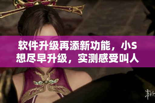 软件升级再添新功能，小S想尽早升级，实测感受叫人大声惊艳！