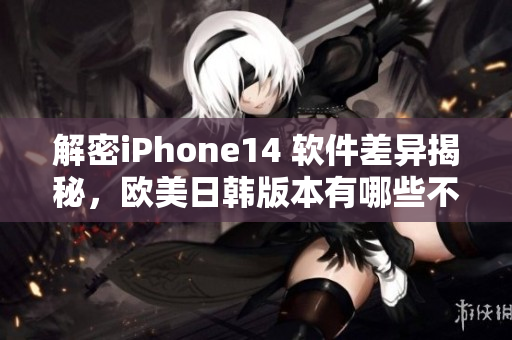 解密iPhone14 软件差异揭秘，欧美日韩版本有哪些不同？
