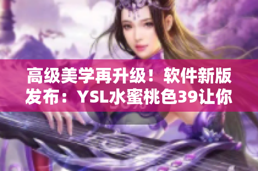 高级美学再升级！软件新版发布：YSL水蜜桃色39让你的操作更优雅