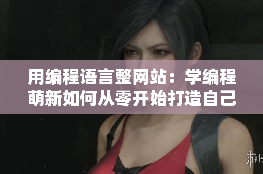 用编程语言整网站：学编程萌新如何从零开始打造自己的个人网站