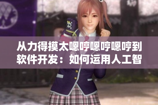 从力得摸太嗯哼嗯哼嗯哼到软件开发：如何运用人工智能提高效率