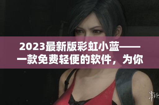 2023最新版彩虹小蓝——一款免费轻便的软件，为你打造高效工作体验