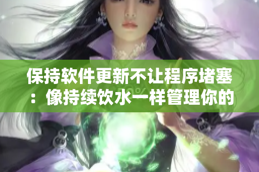 保持软件更新不让程序堵塞：像持续饮水一样管理你的电脑