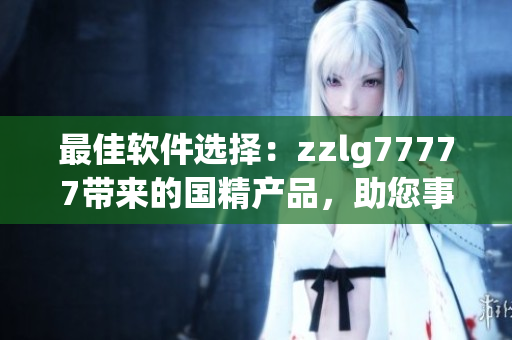 最佳软件选择：zzlg77777带来的国精产品，助您事半功倍！