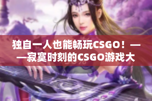 独自一人也能畅玩CSGO！——寂寞时刻的CSGO游戏大放送！