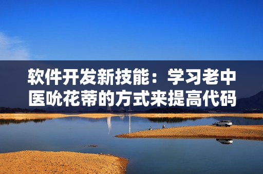 软件开发新技能：学习老中医吮花蒂的方式来提高代码吸收效率