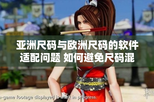 亚洲尺码与欧洲尺码的软件适配问题 如何避免尺码混淆？
