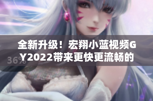 全新升级！宏翔小蓝视频GY2022带来更快更流畅的软件使用体验