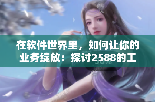 在软件世界里，如何让你的业务绽放：探讨2588的工具与技巧
