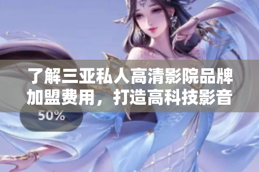 了解三亚私人高清影院品牌加盟费用，打造高科技影音软件！
